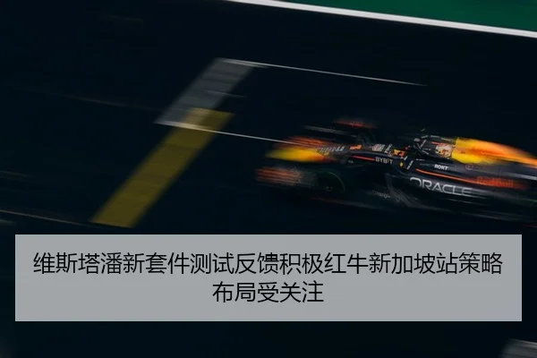 维斯塔潘新套件测试反馈积极红牛新加坡站策略布局受关注